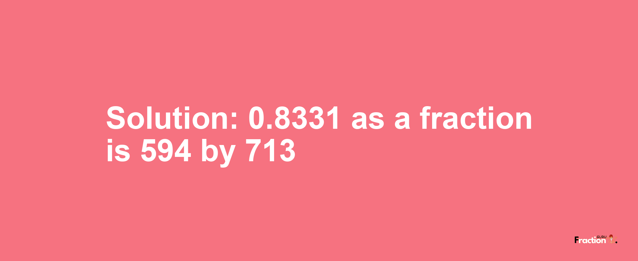 Solution:0.8331 as a fraction is 594/713